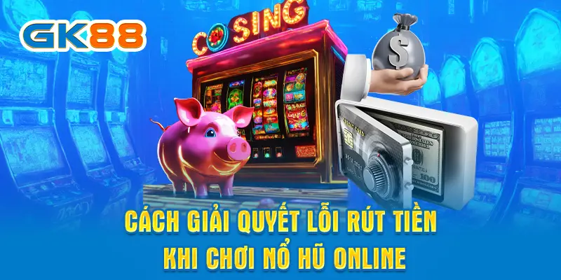 Cách giải quyết lỗi rút tiền khi chơi nổ hũ online