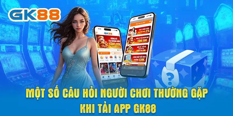 Một số câu hỏi người chơi thường gặp khi tải app GK88